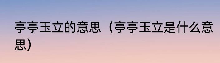 亭亭玉立的意思（亭亭玉立是什么意思）