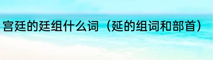 宫廷的廷组什么词（延的组词和部首）