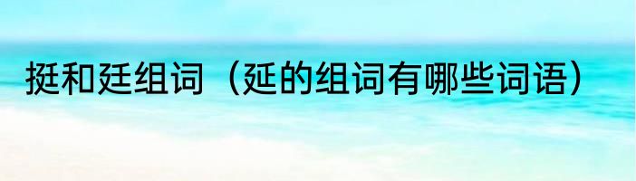 挺和廷组词（延的组词有哪些词语）