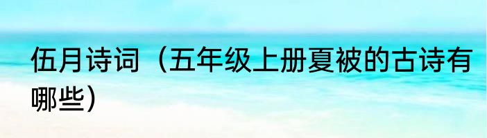 伍月诗词（五年级上册夏被的古诗有哪些）