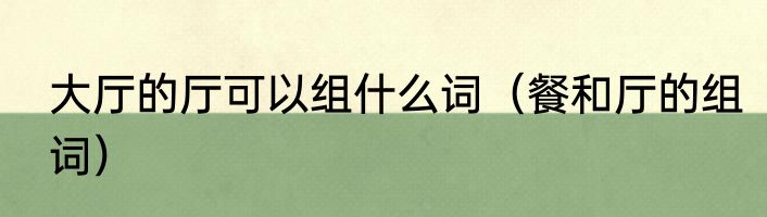 大厅的厅可以组什么词（餐和厅的组词）