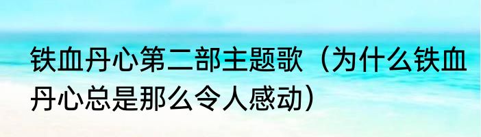 铁血丹心第二部主题歌（为什么铁血丹心总是那么令人感动）