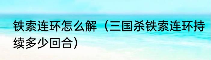 铁索连环怎么解（三国杀铁索连环持续多少回合）