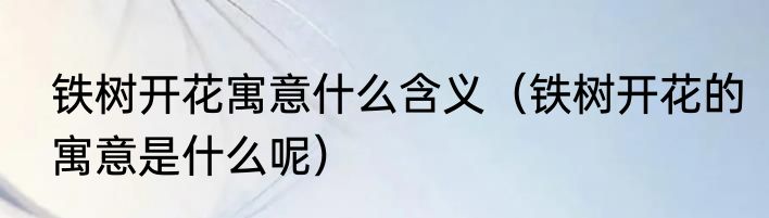 铁树开花寓意什么含义（铁树开花的寓意是什么呢）