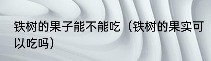 铁树的果子能不能吃（铁树的果实可以吃吗）