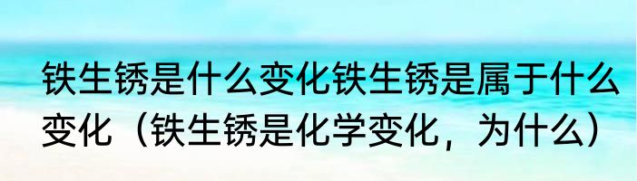 铁生锈是什么变化铁生锈是属于什么变化（铁生锈是化学变化，为什么）