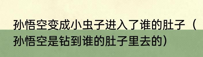 孙悟空变成小虫子进入了谁的肚子（孙悟空是钻到谁的肚子里去的）