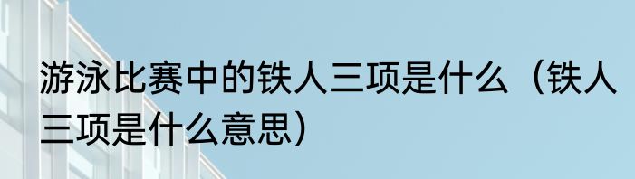 游泳比赛中的铁人三项是什么（铁人三项是什么意思）