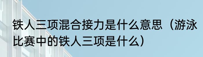 铁人三项混合接力是什么意思（游泳比赛中的铁人三项是什么）