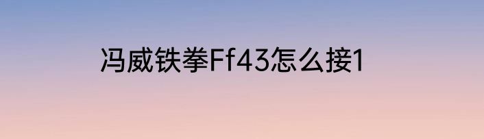 冯威铁拳Ff43怎么接1
