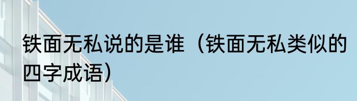 铁面无私说的是谁（铁面无私类似的四字成语）