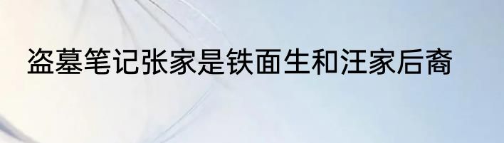 盗墓笔记张家是铁面生和汪家后裔