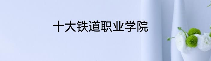 十大铁道职业学院