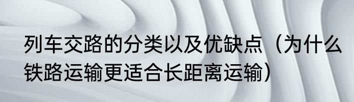 列车交路的分类以及优缺点（为什么铁路运输更适合长距离运输）