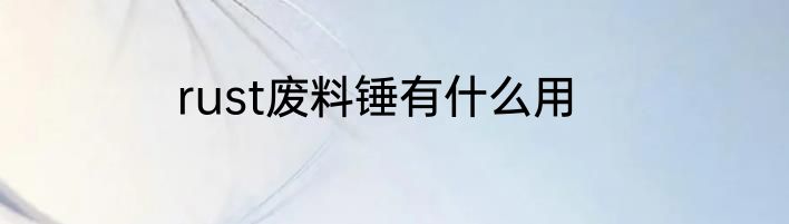 rust废料锤有什么用