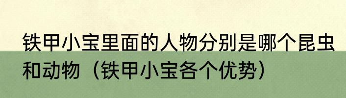铁甲小宝里面的人物分别是哪个昆虫和动物（铁甲小宝各个优势）