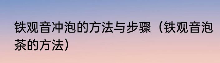 铁观音冲泡的方法与步骤（铁观音泡茶的方法）