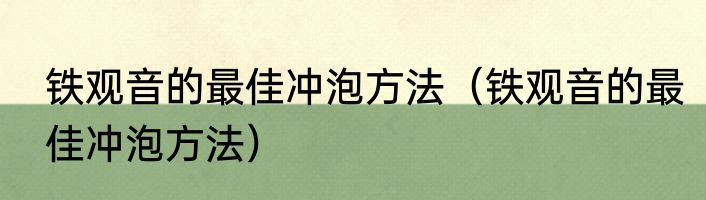 铁观音的最佳冲泡方法（铁观音的最佳冲泡方法）