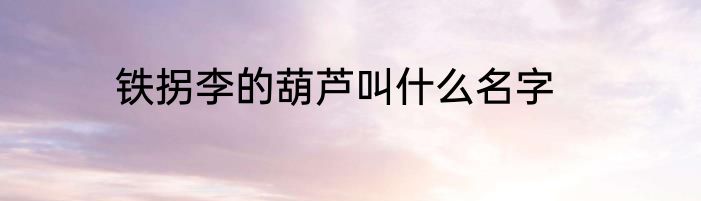 铁拐李的葫芦叫什么名字