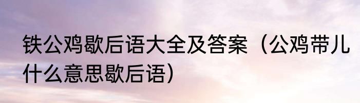 铁公鸡歇后语大全及答案（公鸡带儿什么意思歇后语）