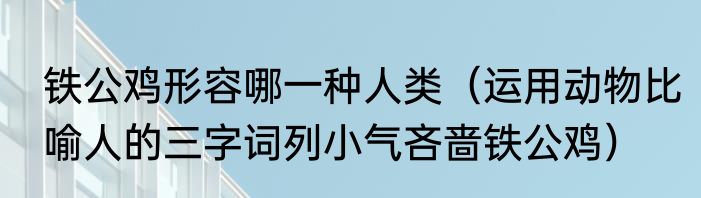 铁公鸡形容哪一种人类（运用动物比喻人的三字词列小气吝啬铁公鸡）
