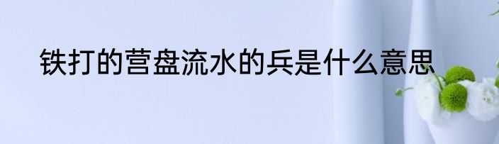 铁打的营盘流水的兵是什么意思