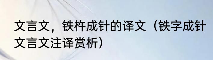 文言文，铁杵成针的译文（铁字成针文言文注译赏析）