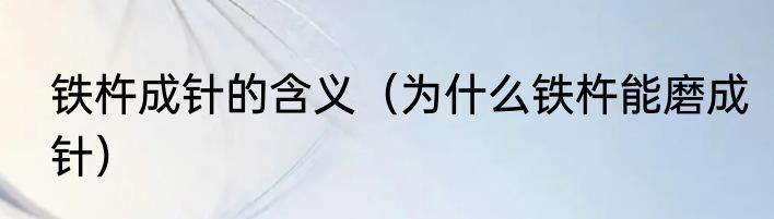 铁杵成针的含义（为什么铁杵能磨成针）