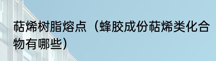 萜烯树脂熔点（蜂胶成份萜烯类化合物有哪些）