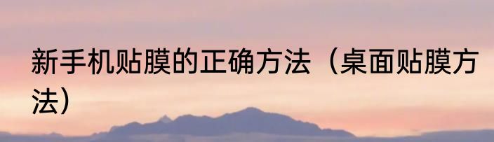 新手机贴膜的正确方法（桌面贴膜方法）
