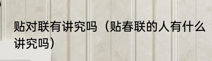 贴对联有讲究吗（贴春联的人有什么讲究吗）