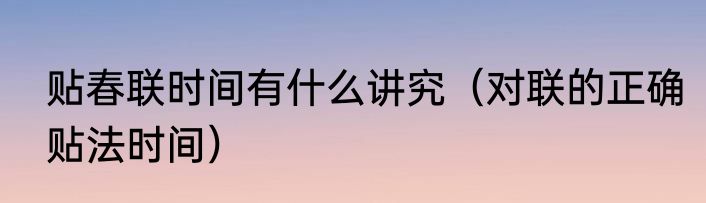 贴春联时间有什么讲究（对联的正确贴法时间）