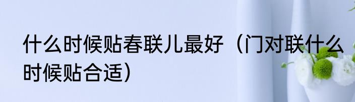 什么时候贴春联儿最好（门对联什么时候贴合适）