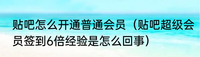 贴吧怎么开通普通会员（贴吧超级会员签到6倍经验是怎么回事）