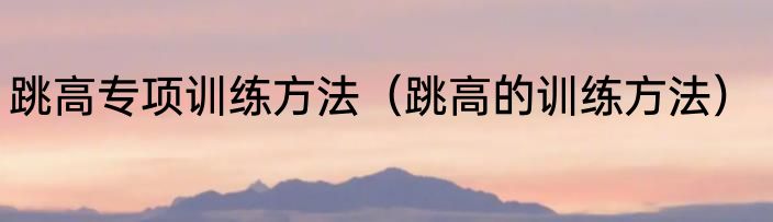 跳高专项训练方法（跳高的训练方法）