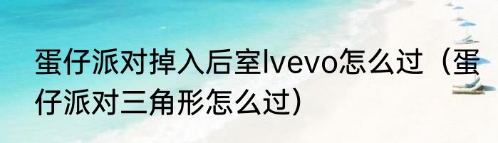蛋仔派对掉入后室lvevo怎么过（蛋仔派对三角形怎么过）