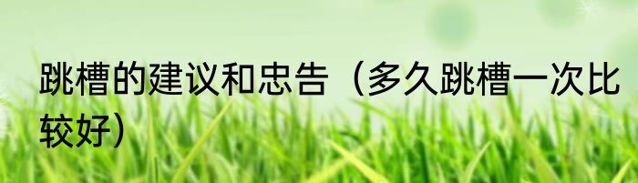 跳槽的建议和忠告（多久跳槽一次比较好）