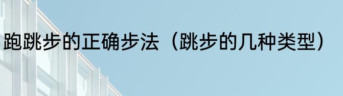 跑跳步的正确步法（跳步的几种类型）