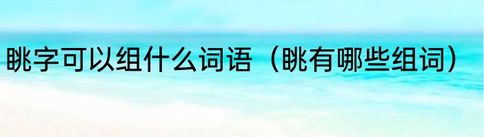 眺字可以组什么词语（眺有哪些组词）