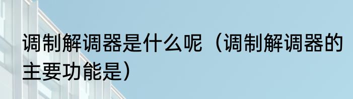 调制解调器是什么呢（调制解调器的主要功能是）