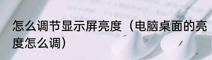 怎么调节显示屏亮度（电脑桌面的亮度怎么调）