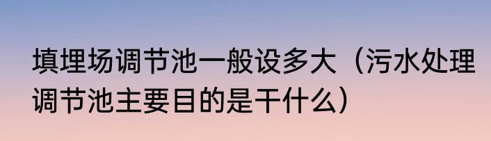 填埋场调节池一般设多大（污水处理调节池主要目的是干什么）