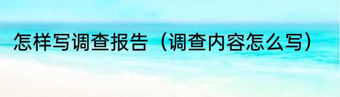 怎样写调查报告（调查内容怎么写）