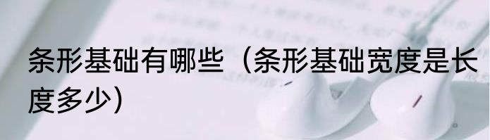 条形基础有哪些（条形基础宽度是长度多少）