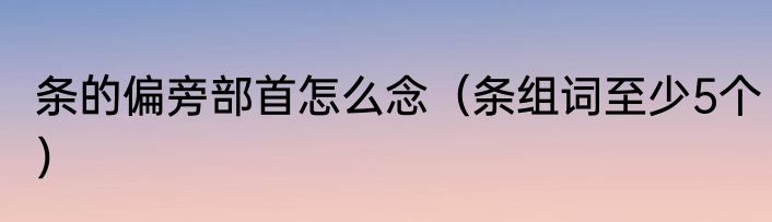 条的偏旁部首怎么念（条组词至少5个）
