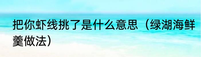 把你虾线挑了是什么意思（绿湖海鲜羹做法）