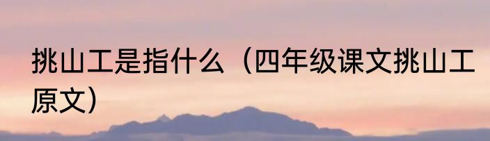 挑山工是指什么（四年级课文挑山工原文）