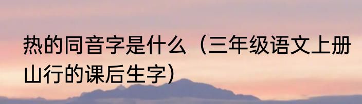 热的同音字是什么（三年级语文上册山行的课后生字）