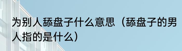 为别人舔盘子什么意思（舔盘子的男人指的是什么）