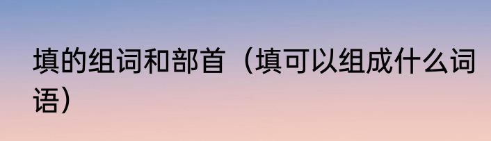 填的组词和部首（填可以组成什么词语）